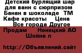 Детский бурлящий шар для ванн с сюрпризом «Банан в шоколаде» ТМ «Кафе красоты» › Цена ­ 94 - Все города Другое » Продам   . Ненецкий АО,Шойна п.